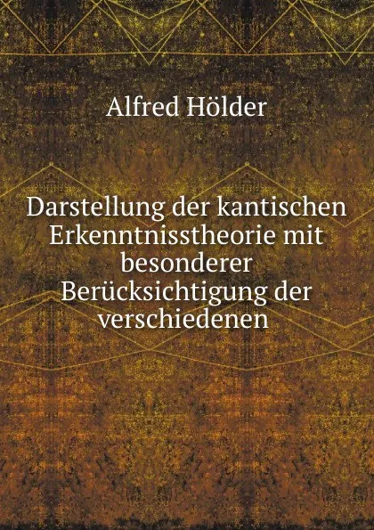 Обложка книги Darstellung der kantischen Erkenntnisstheorie mit besonderer Berucksichtigung der verschiedenen, Alfred Holder