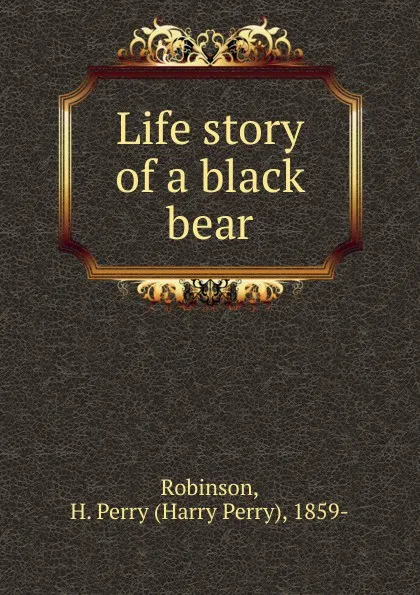 Обложка книги Life story of a black bear, Harry Perry Robinson