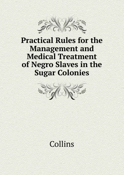 Обложка книги Practical Rules for the Management and Medical Treatment of Negro Slaves in the Sugar Colonies, Collins