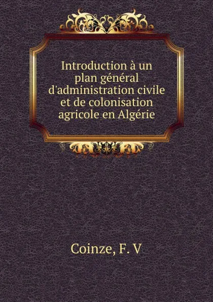 Обложка книги Introduction a un plan general d.administration civile et de colonisation agricole en Algerie, F.V. Coinze