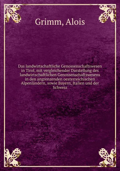 Обложка книги Das landwirtschaftliche Genossenschaftswesen in Tirol, mit vergleichender Darstellung des landwirtschaftlichen Genossenschaftswesens in den angrenzenden oesterreichischen Alpenlandern, sowie Bayern, Italien und der Schweiz, Alois Grimm