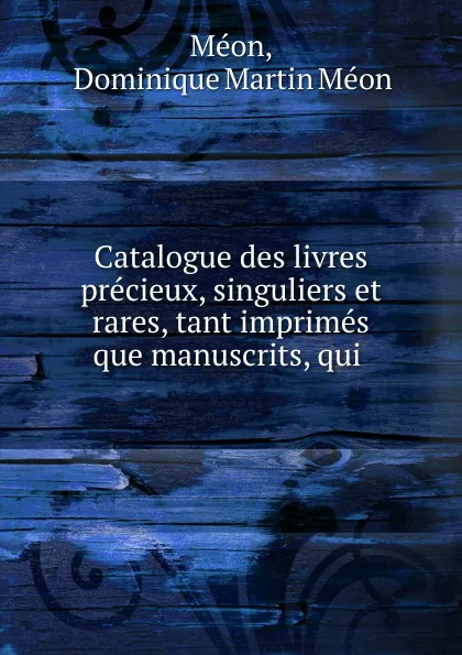 Обложка книги Catalogue des livres precieux, singuliers et rares, tant imprimes que manuscrits, qui, Dominique Martin Méon Méon