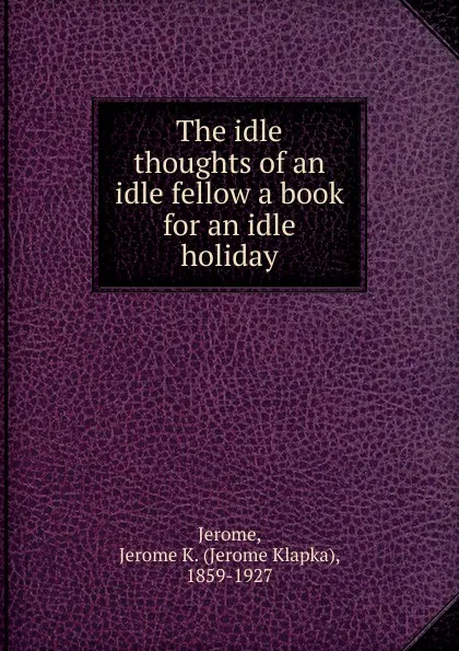 Обложка книги The idle thoughts of an idle fellow a book for an idle holiday, Jerome Jerome K