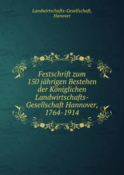 Обложка книги Festschrift zum 150 jahrigen Bestehen der Koniglichen Landwirtschafts-Gesellschaft Hannover, 1764-1914, Hanover Landwirtschafts-Gesellschaft