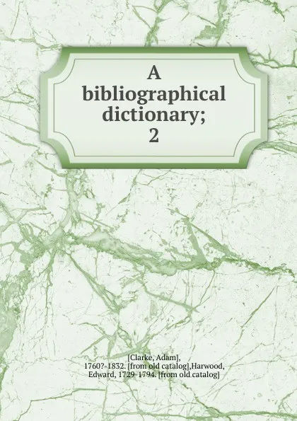 Обложка книги A bibliographical dictionary, Adam Clarke