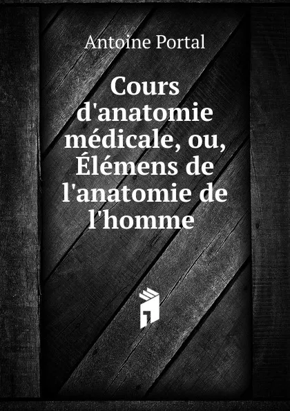 Обложка книги Cours d.anatomie medicale, ou, Elemens de l.anatomie de l.homme, Antoine Portal