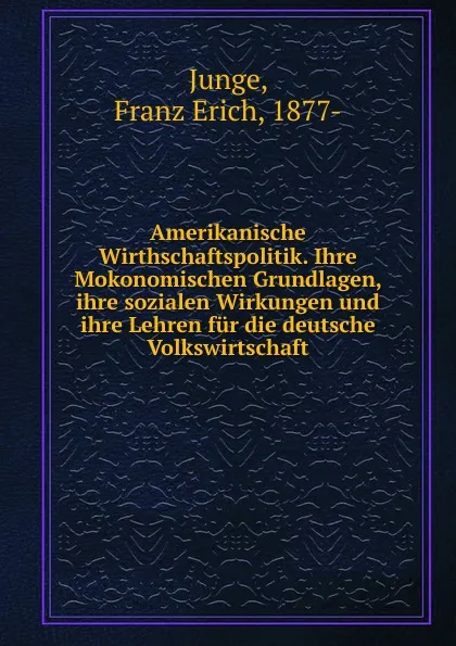 Обложка книги Amerikanische Wirthschaftspolitik. Ihre Mokonomischen Grundlagen, ihre sozialen Wirkungen und ihre Lehren fur die deutsche Volkswirtschaft, Franz Erich Junge