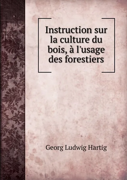 Обложка книги Instruction sur la culture du bois, a l.usage des forestiers, Georg Ludwig Hartig