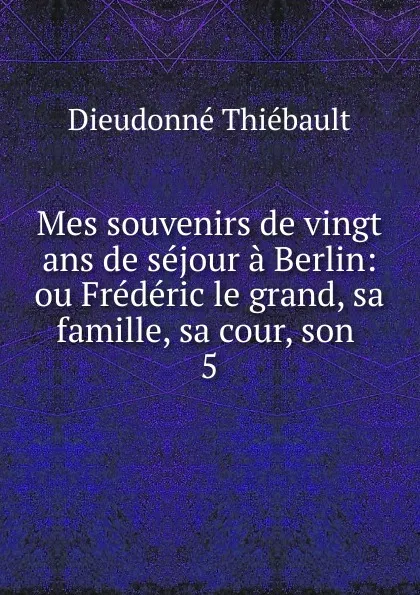 Обложка книги Mes souvenirs de vingt ans de sejour a Berlin, Dieudonné Thiébault