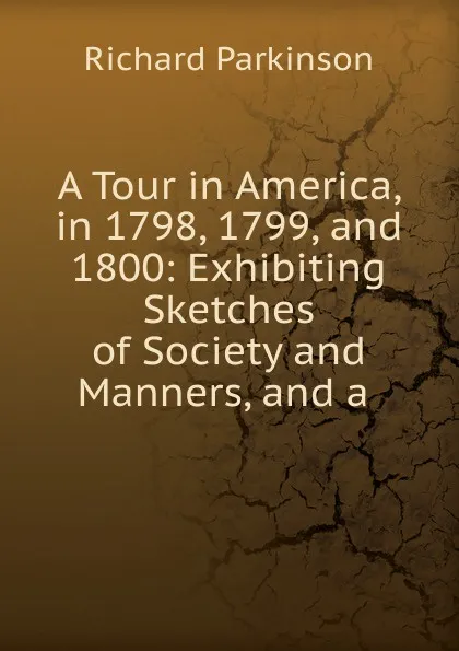 Обложка книги A Tour in America, in 1798, 1799, and 1800, Richard Parkinson