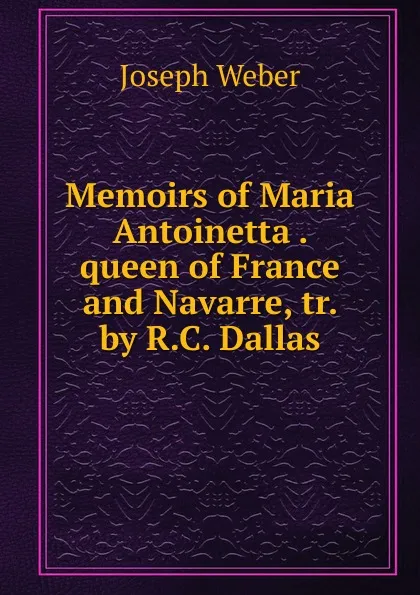 Обложка книги Memoirs of Maria Antoinetta queen of France and Navarre, Joseph Weber