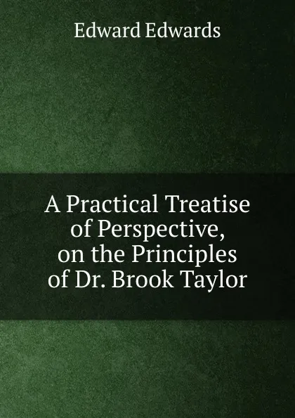 Обложка книги A Practical Treatise of Perspective, on the Principles of Dr. Brook Taylor, Edward Edwards