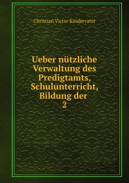 Обложка книги Ueber nutzliche Verwaltung des Predigtamts, Schulunterricht, Bildung der, Christian Victor Kindervater