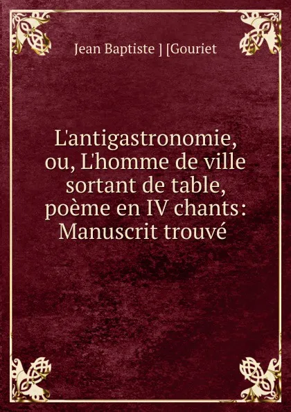 Обложка книги L.antigastronomie, ou, L.homme de ville sortant de table, poeme en IV chants, Jean Baptiste Gouriet