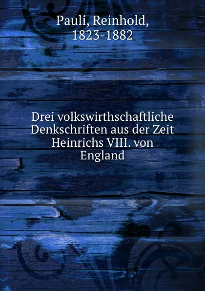 Обложка книги Drei volkswirthschaftliche Denkschriften aus der Zeit Heinrichs VIII. von England, Reinhold Pauli