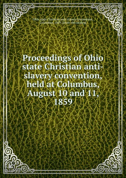 Обложка книги Proceedings of Ohio state Christian anti-slavery convention, held at Columbus, August 10 and 11, 1859, Ohio state Christian anti-slavery convention