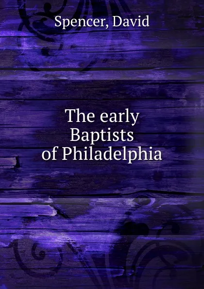 Обложка книги The early Baptists of Philadelphia, David Spencer