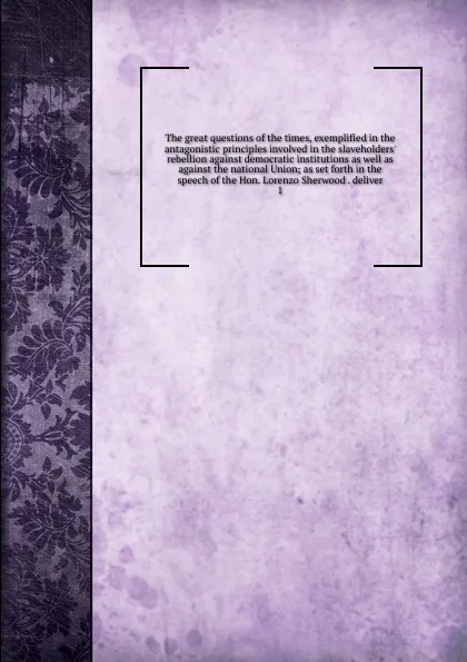 Обложка книги The great questions of the times, exemplified in the antagonistic principles involved in the slaveholders. rebellion against democratic institutions as well as against the national Union, Simeon DeWitt Bloodgood