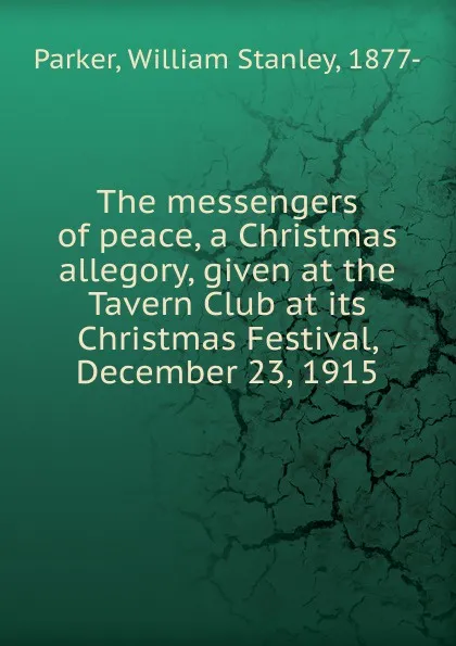 Обложка книги The messengers of peace, a Christmas allegory, given at the Tavern Club at its Christmas Festival, December 23, 1915, William Stanley Parker