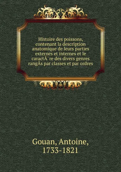 Обложка книги Histoire des poissons, contenant la description anatomique de leurs parties externes et internes et le caractare des divers genres rangas par classes et par ordres, Antoine Gouan