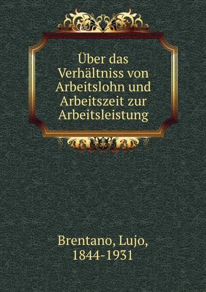 Обложка книги Uber das Verhaltniss von Arbeitslohn und Arbeitszeit zur Arbeitsleistung, Lujo Brentano