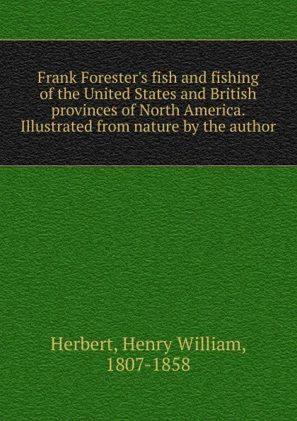 Обложка книги Frank Forester.s fish and fishing of the United States and British provinces of North America. Illustrated from nature by the author, Herbert Henry William