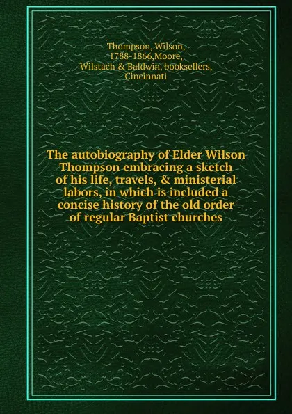 Обложка книги The autobiography of Elder Wilson Thompson embracing a sketch of his life, travels, . ministerial labors, in which is included a concise history of the old order of regular Baptist churches, Wilson Thompson