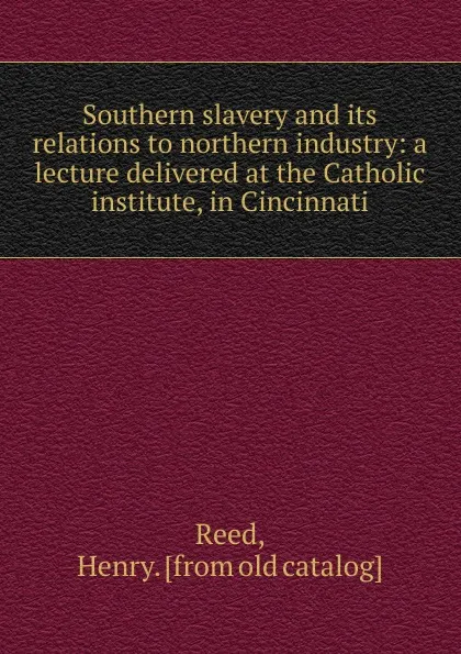 Обложка книги Southern slavery and its relations to northern industry, Henry Reed