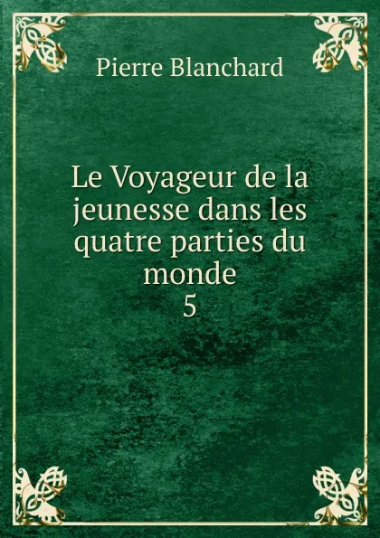 Обложка книги Le Voyageur de la jeunesse dans les quatre parties du monde, Pierre Blanchard