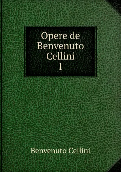 Обложка книги Opere de Benvenuto Cellini, Cellini Benvenuto