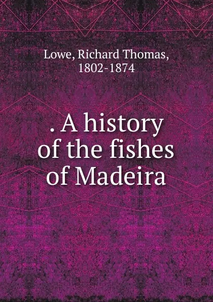 Обложка книги A history of the fishes of Madeira, Richard Thomas Lowe