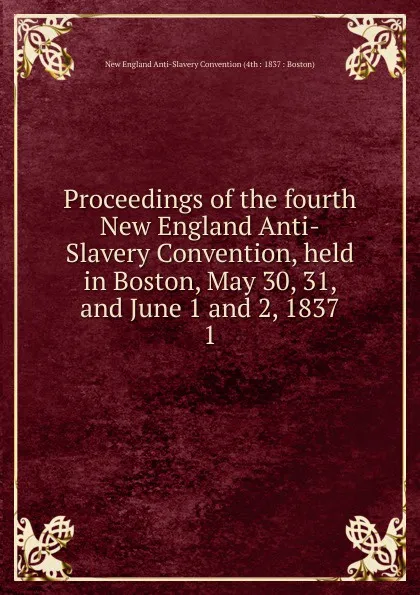 Обложка книги Proceedings of the fourth New England Anti-Slavery Convention, held in Boston, May 30, 31, and June 1 and 2, 1837, New England Anti-Slavery Convention 4th Boston
