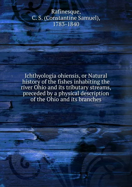 Обложка книги Ichthyologia ohiensis, or Natural history of the fishes inhabiting the river Ohio and its tributary streams, preceded by a physical description of the Ohio and its branches, Constantine Samuel Rafinesque