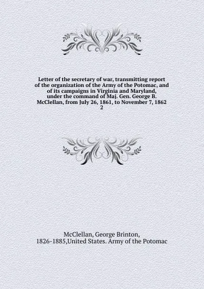 Обложка книги Letter of the secretary of war, transmitting report of the organization of the Army of the Potomac, and of its campaigns in Virginia and Maryland, under the command of Maj. Gen. George B. McClellan, from July 26, 1861, to November 7, 1862, McClellan George Brinton