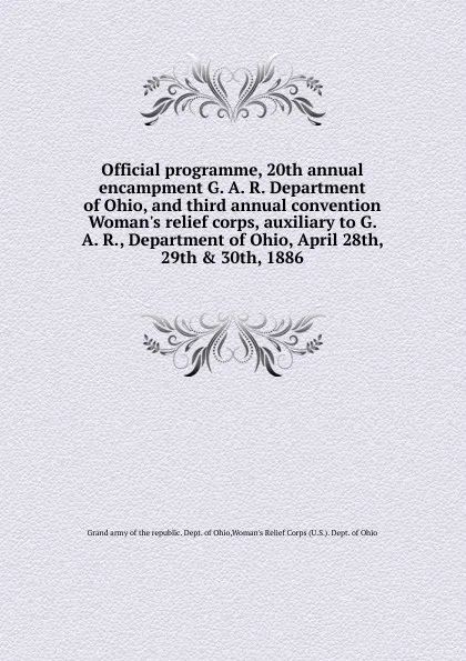 Обложка книги Official programme, 20th annual encampment G. A. R. Department of Ohio, and third annual convention Woman.s relief corps, auxiliary to G. A. R., Department of Ohio, April 28th, 29th . 30th, 1886, 