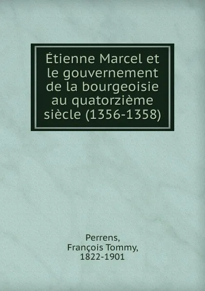 Обложка книги Etienne Marcel et le gouvernement de la bourgeoisie au quatorzieme siecle (1356-1358), François Tommy Perrens