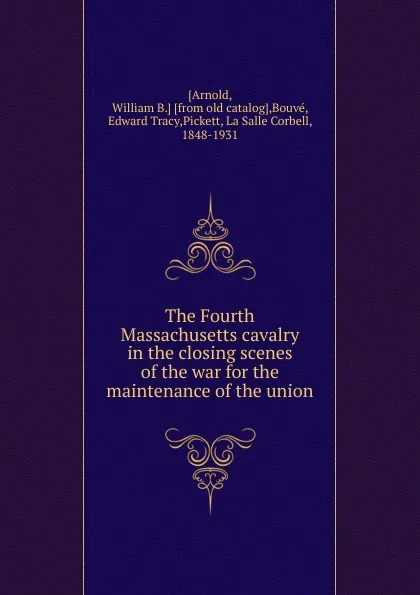 Обложка книги The Fourth Massachusetts cavalry in the closing scenes of the war for the maintenance of the union, William B. Arnold