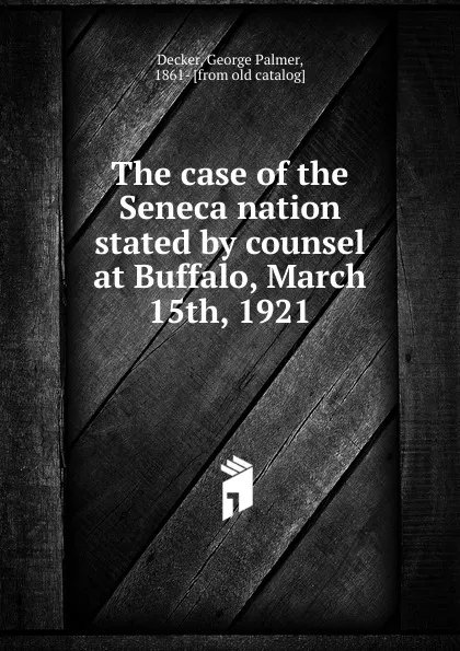 Обложка книги The case of the Seneca nation stated by counsel at Buffalo, March 15th, 1921, George Palmer Decker