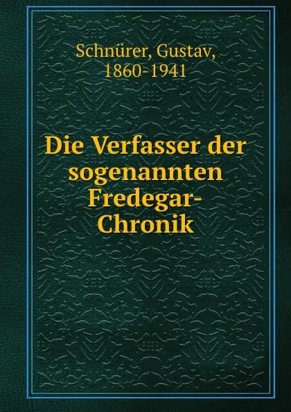 Обложка книги Die Verfasser der sogenannten Fredegar-Chronik, Gustav Schnürer