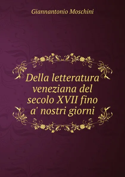 Обложка книги Della letteratura veneziana del secolo XVII fino a. nostri giorni, Giannantonio Moschini