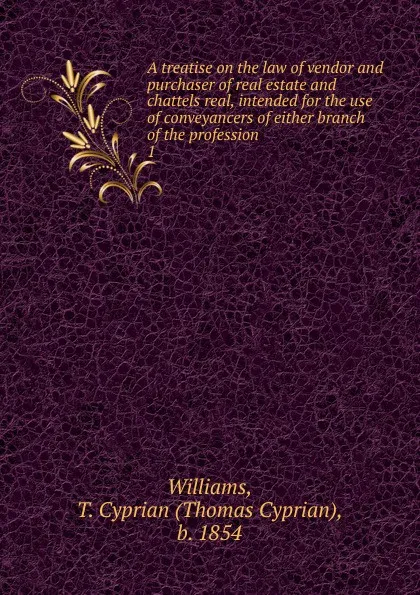 Обложка книги A treatise on the law of vendor and purchaser of real estate and chattels real, intended for the use of conveyancers of either branch of the profession, Thomas Cyprian Williams