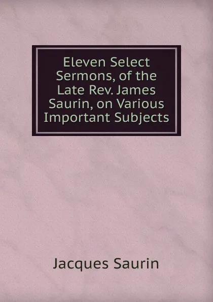 Обложка книги Eleven Select Sermons, of the Late Rev. James Saurin, on Various Important Subjects, Jacques Saurin