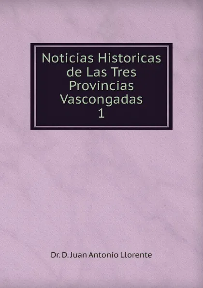 Обложка книги Noticias Historicas de Las Tres Provincias Vascongadas, D. Juan Antonio Llorente
