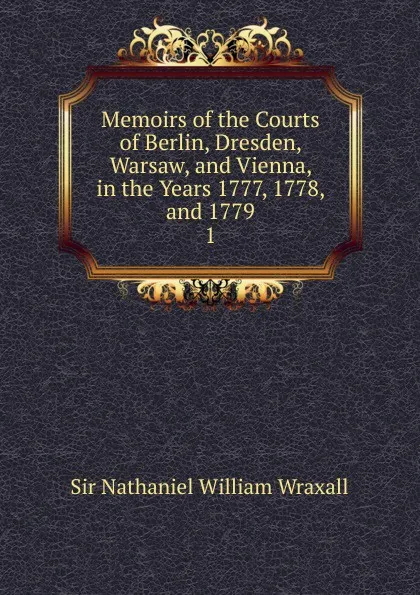 Обложка книги Memoirs of the Courts of Berlin, Dresden, Warsaw, and Vienna, in the Years 1777, 1778, and 1779., Nathaniel William Wraxall