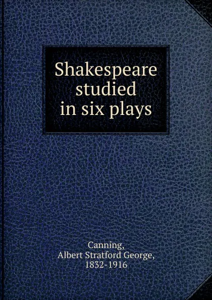 Обложка книги Shakespeare studied in six plays, Albert Stratford George Canning