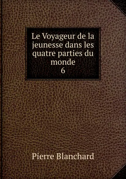 Обложка книги Le Voyageur de la jeunesse dans les quatre parties du monde, Pierre Blanchard