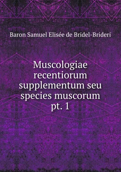 Обложка книги Muscologiae recentiorum supplementum seu species muscorum., Samuel Elisée de Bridel-Brideri