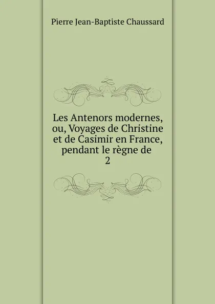 Обложка книги Les Antenors modernes, ou, Voyages de Christine et de Casimir en France, pendant le regne de, Pierre Jean-Baptiste Chaussard