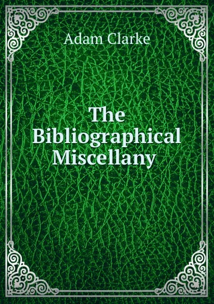 Обложка книги The Bibliographical Miscellany, Adam Clarke