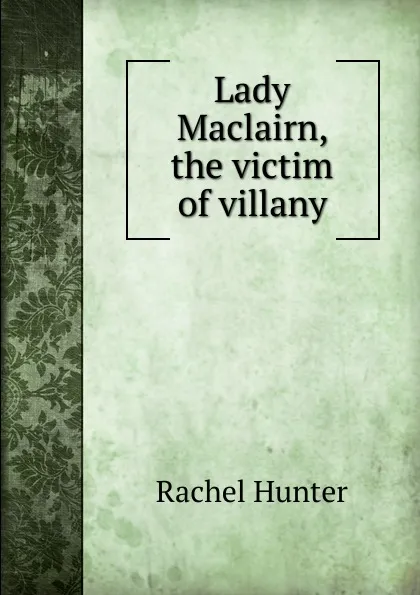 Обложка книги Lady Maclairn, the victim of villany, Rachel Hunter